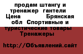 продам штангу и тренажер  гантели › Цена ­ 24 000 - Брянская обл. Спортивные и туристические товары » Тренажеры   